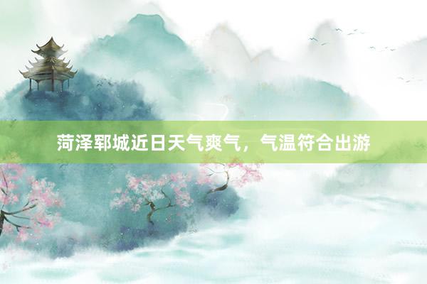 菏泽郓城近日天气爽气，气温符合出游