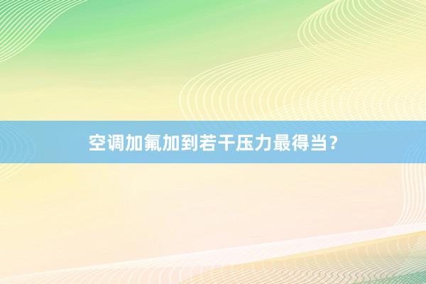 空调加氟加到若干压力最得当？