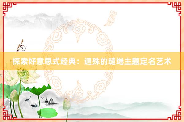 探索好意思式经典：迥殊的缱绻主题定名艺术